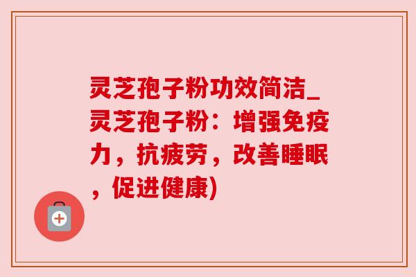 灵芝孢子粉功效简洁_灵芝孢子粉：增强免疫力，抗疲劳，改善睡眠，促进健康)