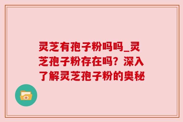 灵芝有孢子粉吗吗_灵芝孢子粉存在吗？深入了解灵芝孢子粉的奥秘
