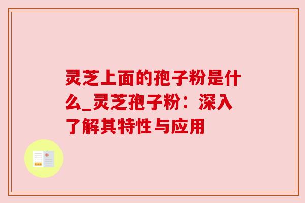 灵芝上面的孢子粉是什么_灵芝孢子粉:深入了解其特性与应用 灵芝上面的孢子粉是什么_灵芝孢子粉:深入了解其特性与应用