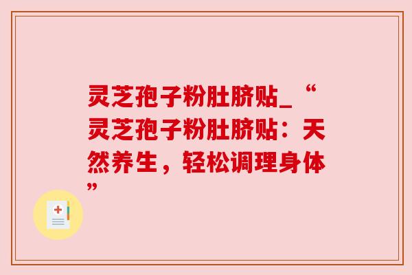灵芝孢子粉肚脐贴_“灵芝孢子粉肚脐贴:天然养生,轻松调理身体” 灵芝孢子粉肚脐贴_“灵芝孢子粉肚脐贴:天然养生,轻松调理身体”