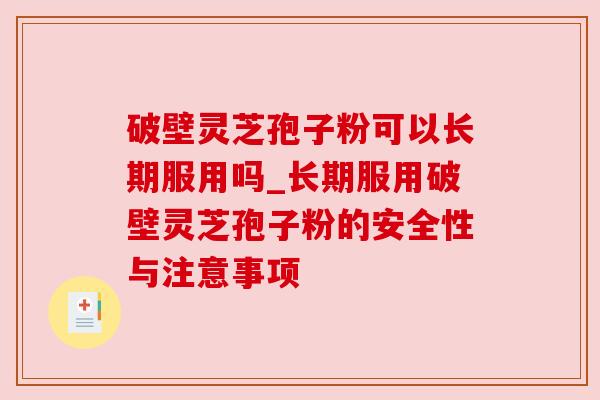 破壁灵芝孢子粉可以长期服用吗_长期服用破壁灵芝孢子粉的安全性与注意事项