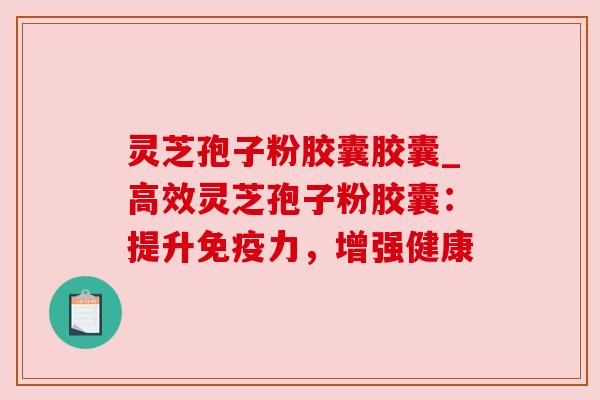 灵芝孢子粉胶囊胶囊_高效灵芝孢子粉胶囊：提升免疫力，增强健康