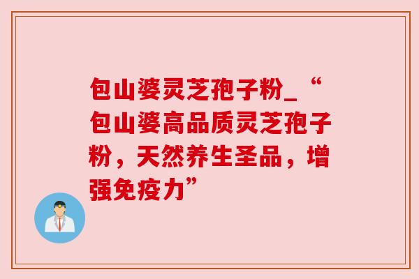 包山婆灵芝孢子粉_“包山婆高品质灵芝孢子粉，天然养生圣品，增强免疫力”