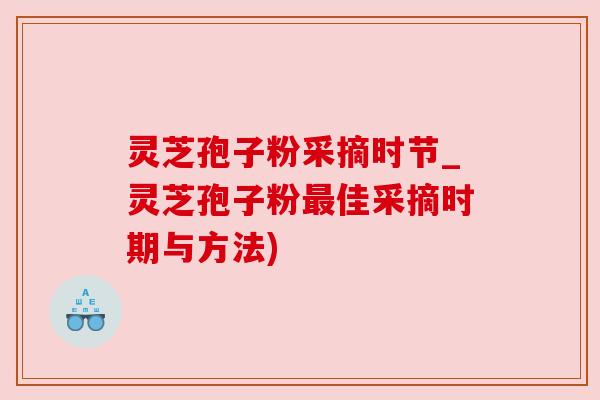 灵芝孢子粉采摘时节_灵芝孢子粉最佳采摘时期与方法)
