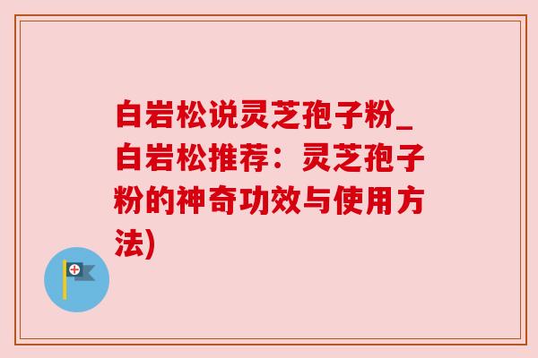 白岩松说灵芝孢子粉_白岩松推荐:灵芝孢子粉的神奇功效与使用方法) 白岩松说灵芝孢子粉_白岩松推荐:灵芝孢子粉的神奇功效与使用方法)