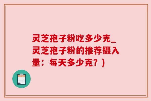 灵芝孢子粉吃多少克_灵芝孢子粉的推荐摄入量：每天多少克？)