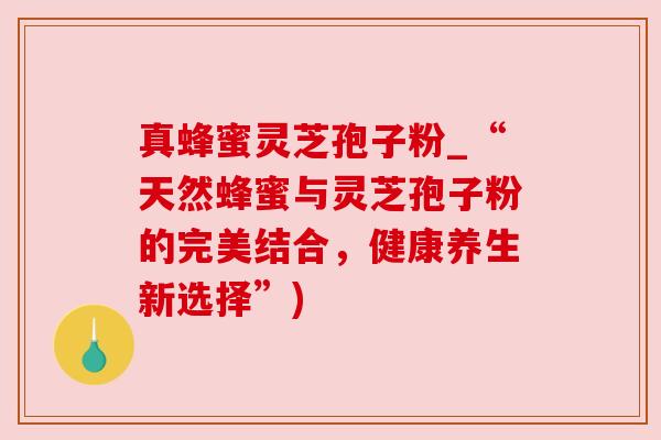 真蜂蜜灵芝孢子粉_“天然蜂蜜与灵芝孢子粉的完美结合，健康养生新选择”)