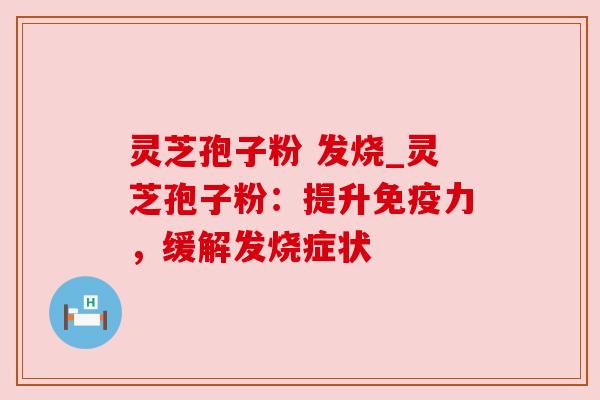 灵芝孢子粉 发烧_灵芝孢子粉：提升免疫力，缓解发烧症状