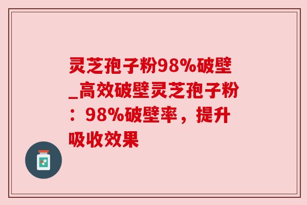 灵芝孢子粉98%破壁_高效破壁灵芝孢子粉：98%破壁率，提升吸收效果