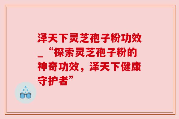 泽天下灵芝孢子粉功效_“探索灵芝孢子粉的神奇功效，泽天下健康守护者”