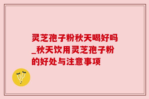 灵芝孢子粉秋天喝好吗_秋天饮用灵芝孢子粉的好处与注意事项