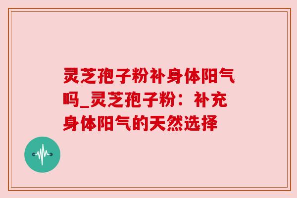 灵芝孢子粉补身体阳气吗_灵芝孢子粉：补充身体阳气的天然选择