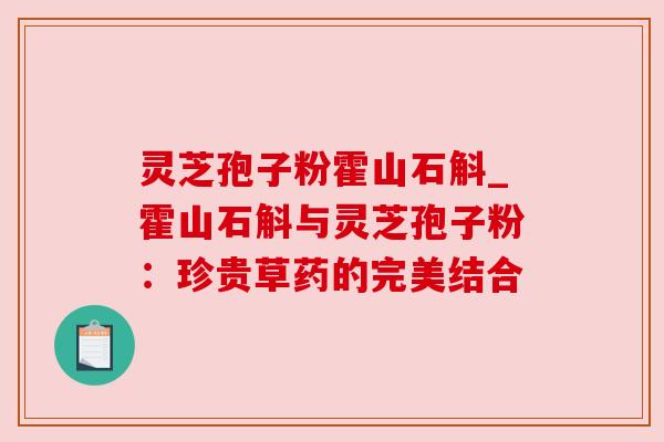 灵芝孢子粉霍山石斛_霍山石斛与灵芝孢子粉:珍贵草药的完美结合 灵芝孢子粉霍山石斛_霍山石斛与灵芝孢子粉:珍贵草药的完美结合