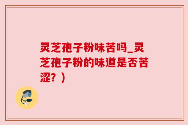 灵芝孢子粉味苦吗_灵芝孢子粉的味道是否苦涩?) 灵芝孢子粉味苦吗_灵芝孢子粉的味道是否苦涩?)