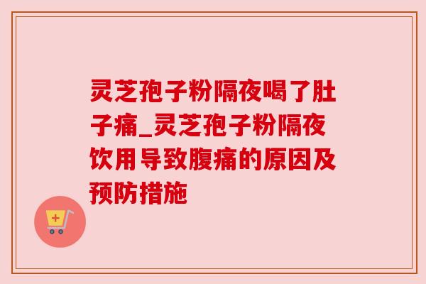 灵芝孢子粉隔夜喝了肚子痛_灵芝孢子粉隔夜饮用导致腹痛的原因及预防措施