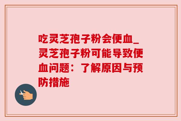 吃灵芝孢子粉会便血_灵芝孢子粉可能导致便血问题：了解原因与预防措施