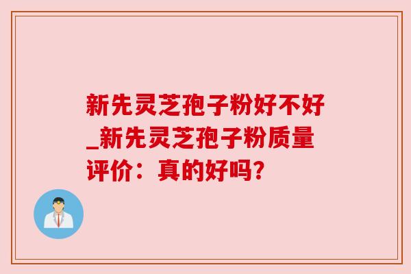 新先灵芝孢子粉好不好_新先灵芝孢子粉质量评价：真的好吗？