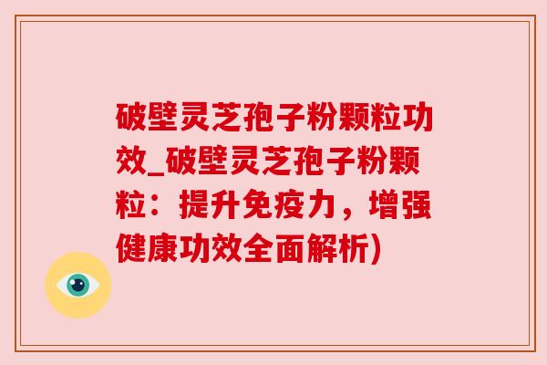 破壁灵芝孢子粉颗粒功效_破壁灵芝孢子粉颗粒：提升免疫力，增强健康功效全面解析)