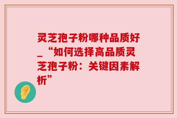 灵芝孢子粉哪种品质好_“如何选择高品质灵芝孢子粉：关键因素解析”
