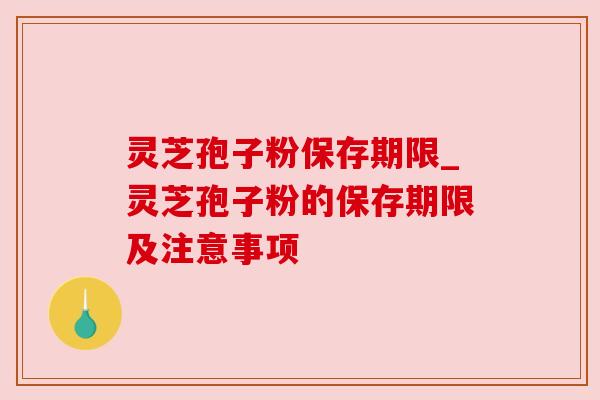 灵芝孢子粉保存期限_灵芝孢子粉的保存期限及注意事项