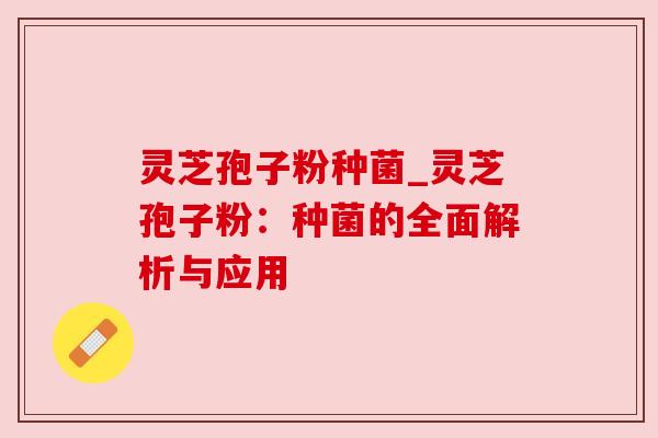 灵芝孢子粉种菌_灵芝孢子粉：种菌的全面解析与应用