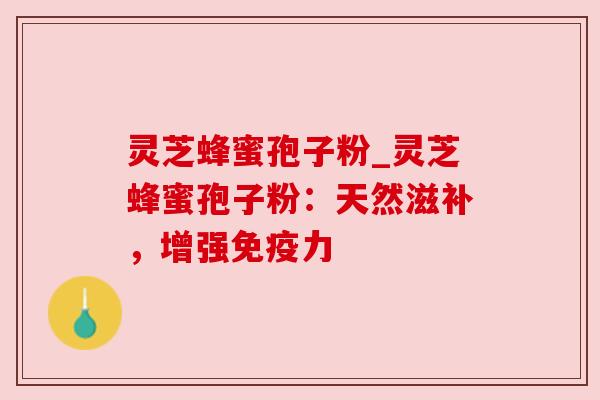 灵芝蜂蜜孢子粉_灵芝蜂蜜孢子粉：天然滋补，增强免疫力