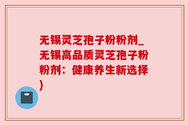 无锡灵芝孢子粉粉剂_无锡高品质灵芝孢子粉粉剂：健康养生新选择)