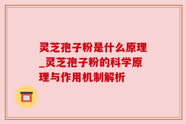 灵芝孢子粉是什么原理_灵芝孢子粉的科学原理与作用机制解析
