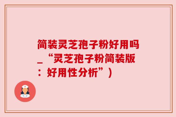 简装灵芝孢子粉好用吗_“灵芝孢子粉简装版：好用性分析”)