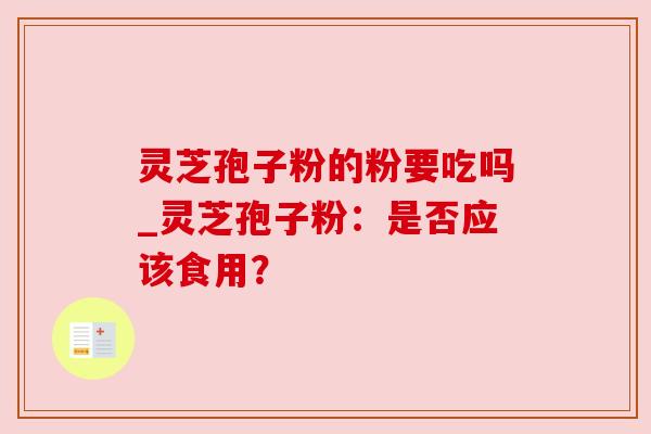 灵芝孢子粉的粉要吃吗_灵芝孢子粉：是否应该食用？