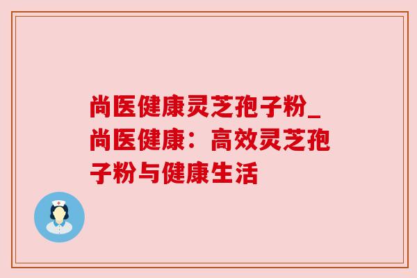 尚医健康灵芝孢子粉_尚医健康：高效灵芝孢子粉与健康生活