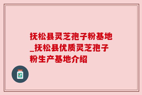抚松县灵芝孢子粉基地_抚松县优质灵芝孢子粉生产基地介绍
