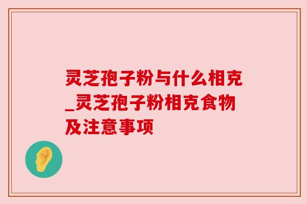 灵芝孢子粉与什么相克_灵芝孢子粉相克食物及注意事项