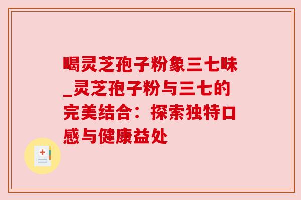 喝灵芝孢子粉象三七味_灵芝孢子粉与三七的完美结合：探索独特口感与健康益处