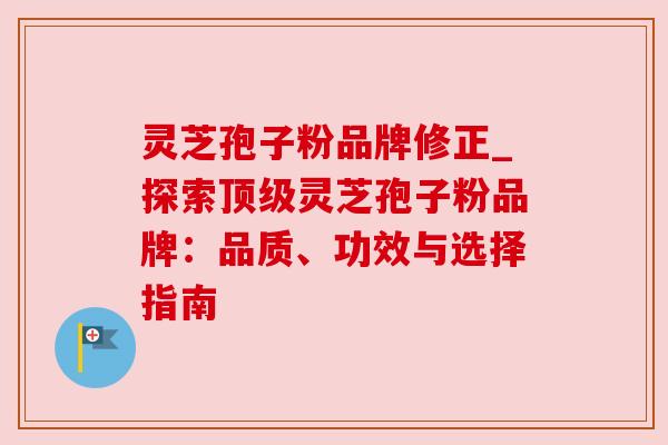 灵芝孢子粉品牌修正_探索顶级灵芝孢子粉品牌：品质、功效与选择指南