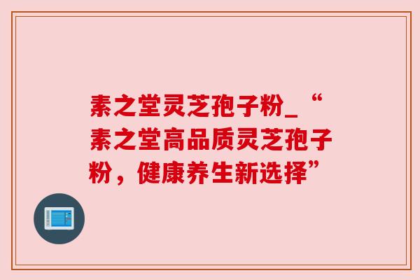 素之堂灵芝孢子粉_“素之堂高品质灵芝孢子粉，健康养生新选择”