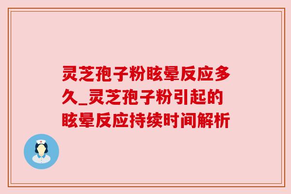 灵芝孢子粉眩晕反应多久_灵芝孢子粉引起的眩晕反应持续时间解析