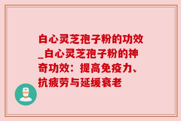 白心灵芝孢子粉的功效_白心灵芝孢子粉的神奇功效：提高免疫力、抗疲劳与延缓衰老