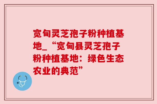 宽甸灵芝孢子粉种植基地_“宽甸县灵芝孢子粉种植基地：绿色生态农业的典范”
