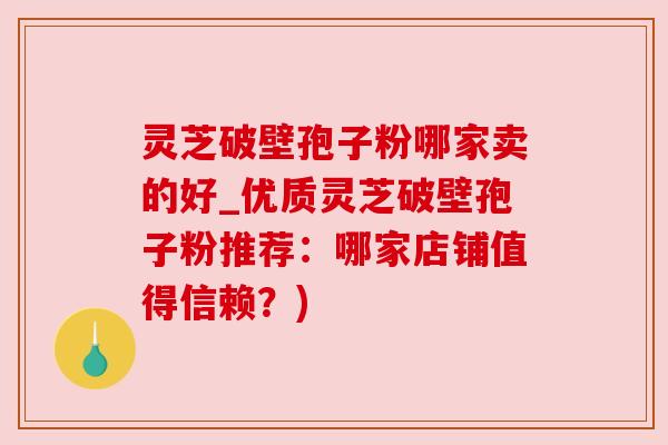 灵芝破壁孢子粉哪家卖的好_优质灵芝破壁孢子粉推荐：哪家店铺值得信赖？)