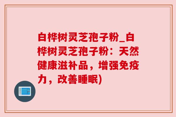 白桦树灵芝孢子粉_白桦树灵芝孢子粉：天然健康滋补品，增强免疫力，改善睡眠)