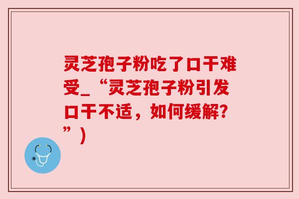 灵芝孢子粉吃了口干难受_“灵芝孢子粉引发口干不适，如何缓解？”)