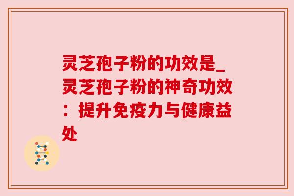 灵芝孢子粉的功效是_灵芝孢子粉的神奇功效：提升免疫力与健康益处