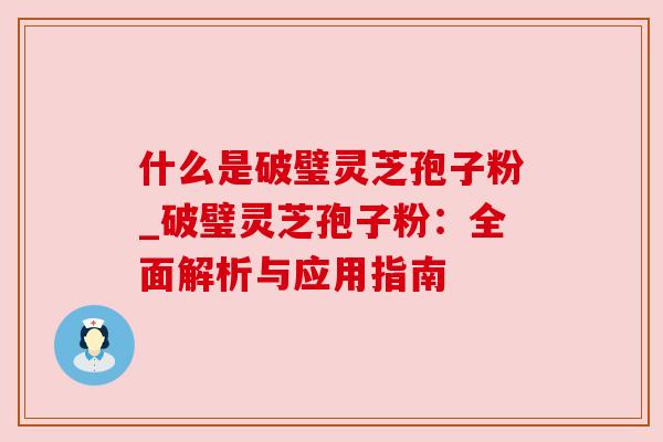 什么是破璧灵芝孢子粉_破璧灵芝孢子粉:全面解析与应用指南 什么是破璧灵芝孢子粉_破璧灵芝孢子粉:全面解析与应用指南