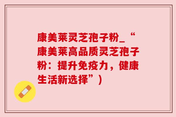 康美莱灵芝孢子粉_“康美莱高品质灵芝孢子粉：提升免疫力，健康生活新选择”)