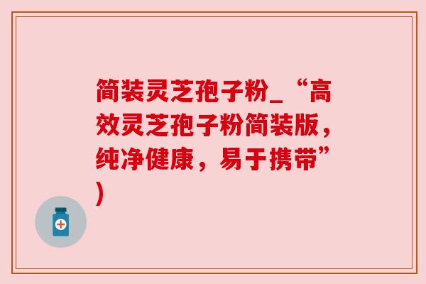 简装灵芝孢子粉_“高效灵芝孢子粉简装版，纯净健康，易于携带”)