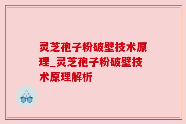 灵芝孢子粉破壁技术原理_灵芝孢子粉破壁技术原理解析
