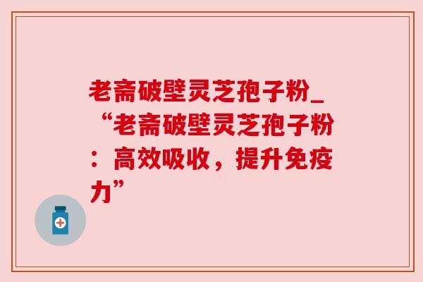 老斋破壁灵芝孢子粉_“老斋破壁灵芝孢子粉：高效吸收，提升免疫力”