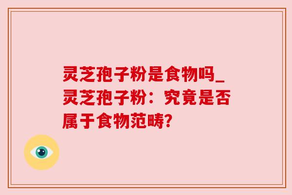 灵芝孢子粉是食物吗_灵芝孢子粉：究竟是否属于食物范畴？