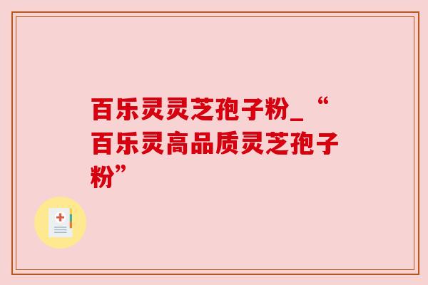 百乐灵灵芝孢子粉_“百乐灵高品质灵芝孢子粉” 百乐灵灵芝孢子粉_“百乐灵高品质灵芝孢子粉”